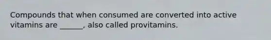 Compounds that when consumed are converted into active vitamins are ______, also called provitamins.