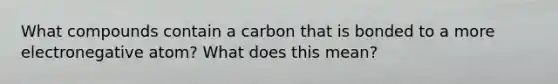 What compounds contain a carbon that is bonded to a more electronegative atom? What does this mean?