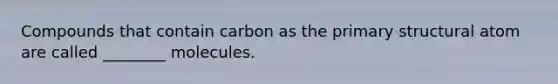 Compounds that contain carbon as the primary structural atom are called ________ molecules.