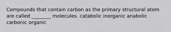 Compounds that contain carbon as the primary structural atom are called ________ molecules. catabolic inorganic anabolic carbonic organic