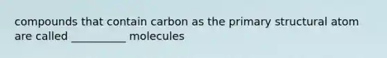 compounds that contain carbon as the primary structural atom are called __________ molecules