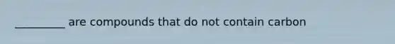 _________ are compounds that do not contain carbon
