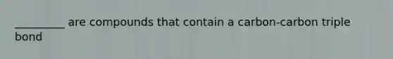 _________ are compounds that contain a carbon-carbon triple bond