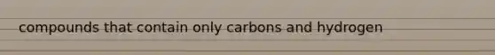 compounds that contain only carbons and hydrogen