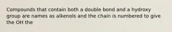 Compounds that contain both a double bond and a hydroxy group are names as alkenols and the chain is numbered to give the OH the