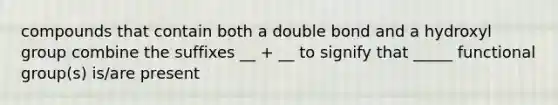 compounds that contain both a double bond and a hydroxyl group combine the suffixes __ + __ to signify that _____ functional group(s) is/are present