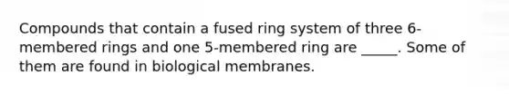 Compounds that contain a fused ring system of three 6-membered rings and one 5-membered ring are _____. Some of them are found in biological membranes.