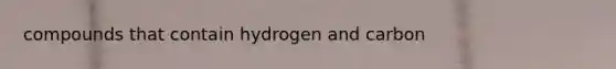 compounds that contain hydrogen and carbon