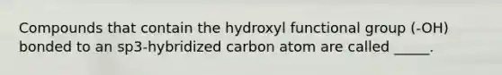 Compounds that contain the hydroxyl functional group (-OH) bonded to an sp3-hybridized carbon atom are called _____.