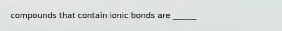 compounds that contain <a href='https://www.questionai.com/knowledge/kvOuFG6fy1-ionic-bonds' class='anchor-knowledge'>ionic bonds</a> are ______