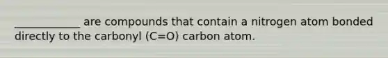 ____________ are compounds that contain a nitrogen atom bonded directly to the carbonyl (C=O) carbon atom.