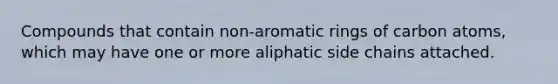 Compounds that contain non-aromatic rings of carbon atoms, which may have one or more aliphatic side chains attached.