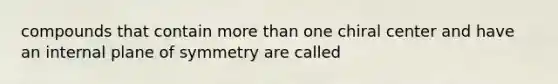 compounds that contain more than one chiral center and have an internal plane of symmetry are called