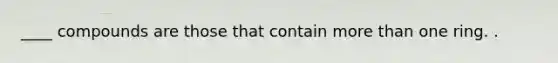 ____ compounds are those that contain <a href='https://www.questionai.com/knowledge/keWHlEPx42-more-than' class='anchor-knowledge'>more than</a> one ring. .