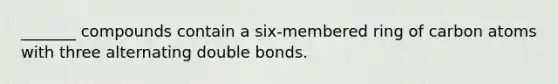 _______ compounds contain a six-membered ring of carbon atoms with three alternating double bonds.