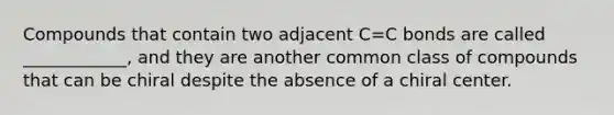 Compounds that contain two adjacent C=C bonds are called ____________, and they are another common class of compounds that can be chiral despite the absence of a chiral center.