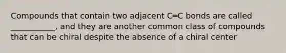 Compounds that contain two adjacent C═C bonds are called ___________, and they are another common class of compounds that can be chiral despite the absence of a chiral center