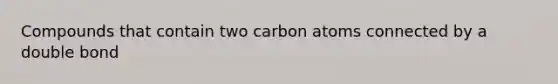 Compounds that contain two carbon atoms connected by a double bond