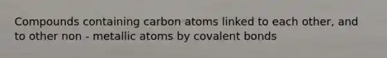 Compounds containing carbon atoms linked to each other, and to other non - metallic atoms by <a href='https://www.questionai.com/knowledge/kWply8IKUM-covalent-bonds' class='anchor-knowledge'>covalent bonds</a>