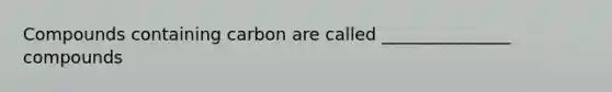 Compounds containing carbon are called _______________ compounds