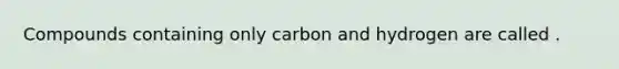 Compounds containing only carbon and hydrogen are called .