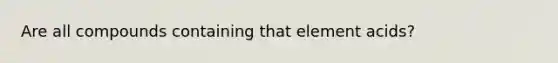 Are all compounds containing that element acids?