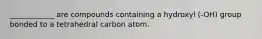 ____________ are compounds containing a hydroxyl (-OH) group bonded to a tetrahedral carbon atom.