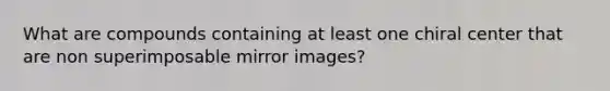 What are compounds containing at least one chiral center that are non superimposable mirror images?