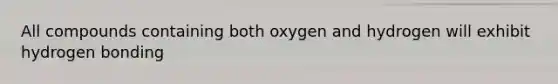 All compounds containing both oxygen and hydrogen will exhibit hydrogen bonding