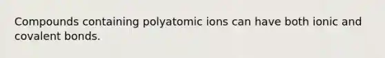 Compounds containing polyatomic ions can have both ionic and covalent bonds.