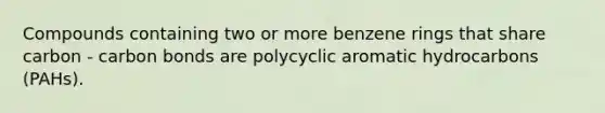 Compounds containing two or more benzene rings that share carbon - carbon bonds are polycyclic aromatic hydrocarbons (PAHs).