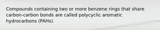 Compounds containing two or more benzene rings that share carbon-carbon bonds are called polycyclic aromatic hydrocarbons (PAHs).