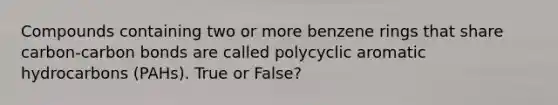 Compounds containing two or more benzene rings that share carbon-carbon bonds are called polycyclic aromatic hydrocarbons (PAHs). True or False?