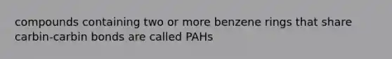 compounds containing two or more benzene rings that share carbin-carbin bonds are called PAHs