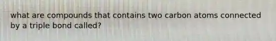 what are compounds that contains two carbon atoms connected by a triple bond called?