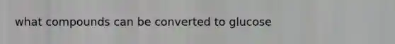what compounds can be converted to glucose