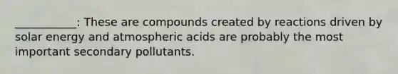 ___________: These are compounds created by reactions driven by solar energy and atmospheric acids are probably the most important secondary pollutants.