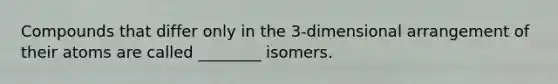 Compounds that differ only in the 3-dimensional arrangement of their atoms are called ________ isomers.