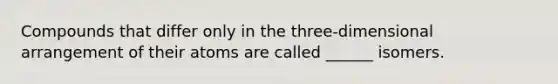 Compounds that differ only in the three-dimensional arrangement of their atoms are called ______ isomers.