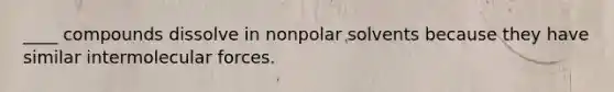 ____ compounds dissolve in nonpolar solvents because they have similar intermolecular forces.