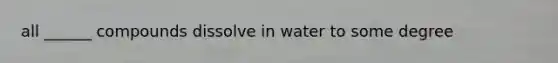 all ______ compounds dissolve in water to some degree