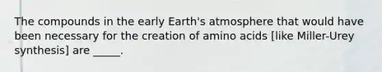 The compounds in the early Earth's atmosphere that would have been necessary for the creation of amino acids [like Miller-Urey synthesis] are _____.