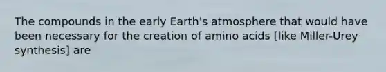 The compounds in the early Earth's atmosphere that would have been necessary for the creation of amino acids [like Miller-Urey synthesis] are