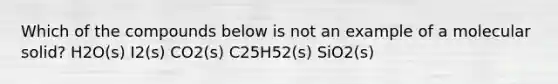 Which of the compounds below is not an example of a molecular solid? H2O(s) I2(s) CO2(s) C25H52(s) SiO2(s)