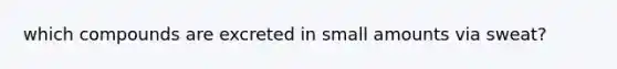 which compounds are excreted in small amounts via sweat?