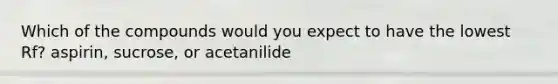 Which of the compounds would you expect to have the lowest Rf? aspirin, sucrose, or acetanilide