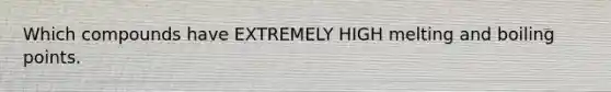 Which compounds have EXTREMELY HIGH melting and boiling points.