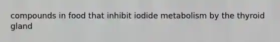 compounds in food that inhibit iodide metabolism by the thyroid gland