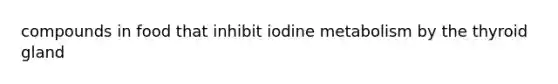 compounds in food that inhibit iodine metabolism by the thyroid gland