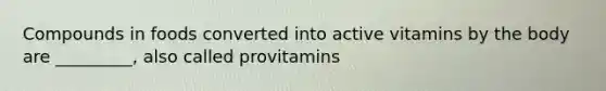 Compounds in foods converted into active vitamins by the body are _________, also called provitamins